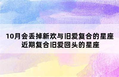 10月会丢掉新欢与旧爱复合的星座 近期复合旧爱回头的星座